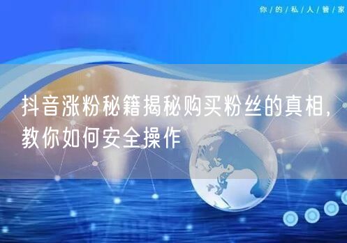 抖音涨粉秘籍揭秘购买粉丝的真相，教你如何安全操作