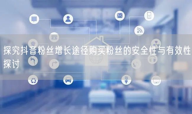 探究抖音粉丝增长途径购买粉丝的安全性与有效性探讨