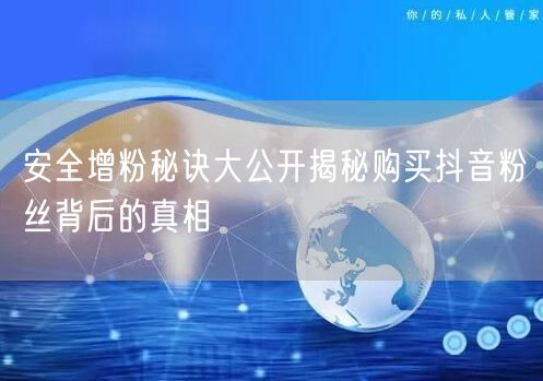 安全增粉秘诀大公开揭秘购买抖音粉丝背后的真相