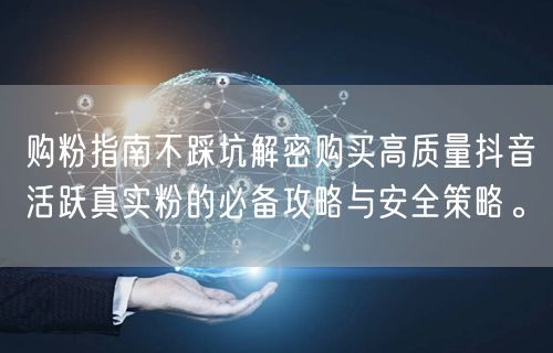 购粉指南不踩坑解密购买高质量抖音活跃真实粉的必备攻略与安全策略。