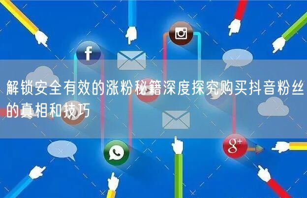解锁安全有效的涨粉秘籍深度探究购买抖音粉丝的真相和技巧