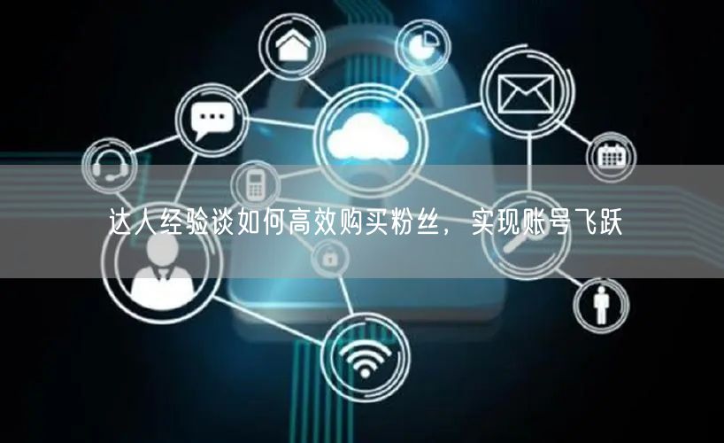 达人经验谈如何高效购买粉丝，实现账号飞跃