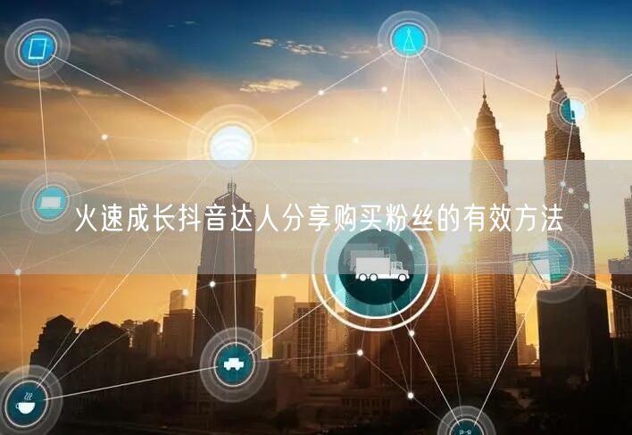 火速成长抖音达人分享购买粉丝的有效方法