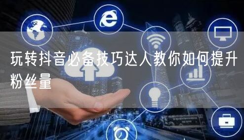 玩转抖音必备技巧达人教你如何提升粉丝量