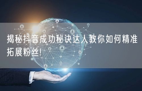 揭秘抖音成功秘诀达人教你如何精准拓展粉丝!