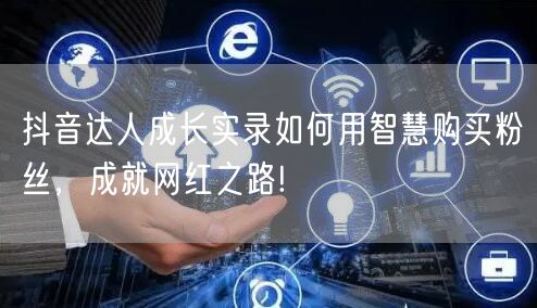 抖音达人成长实录如何用智慧购买粉丝，成就网红之路!