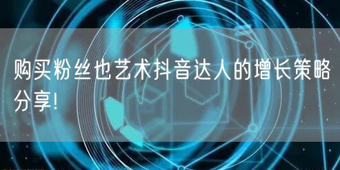 购买粉丝也艺术抖音达人的增长策略分享!
