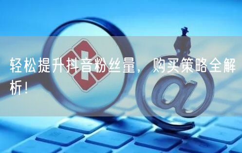 轻松提升抖音粉丝量，购买策略全解析！