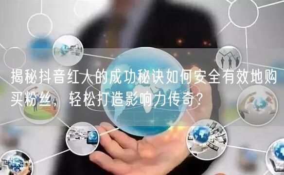 揭秘抖音红人的成功秘诀如何安全有效地购买粉丝，轻松打造影响力传奇？
