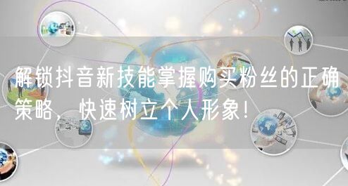 解锁抖音新技能掌握购买粉丝的正确策略，快速树立个人形象！