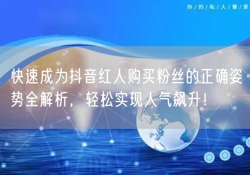 快速成为抖音红人购买粉丝的正确姿势全解析，轻松实现人气飙升！