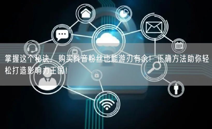 掌握这个秘诀，购买抖音粉丝也能游刃有余！正确方法助你轻松打造影响力王国！