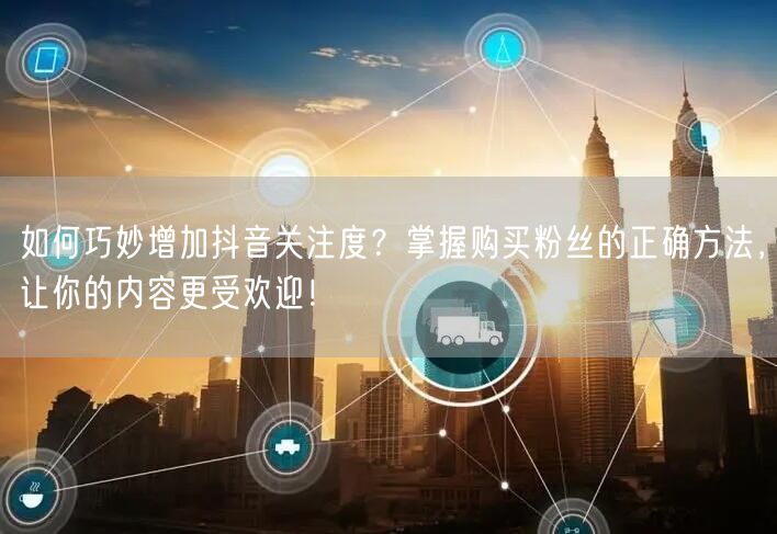 如何巧妙增加抖音关注度？掌握购买粉丝的正确方法，让你的内容更受欢迎！
