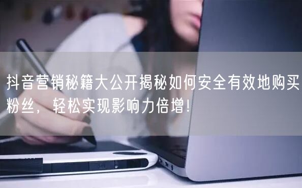 抖音营销秘籍大公开揭秘如何安全有效地购买粉丝，轻松实现影响力倍增！
