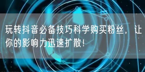 玩转抖音必备技巧科学购买粉丝，让你的影响力迅速扩散！