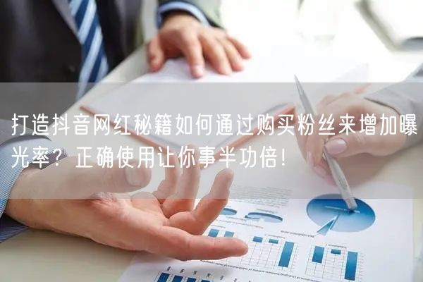 打造抖音网红秘籍如何通过购买粉丝来增加曝光率？正确使用让你事半功倍！