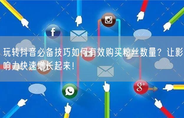 玩转抖音必备技巧如何有效购买粉丝数量？让影响力快速增长起来！