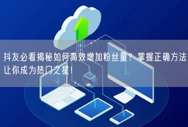抖友必看揭秘如何高效增加粉丝量？掌握正确方法让你成为热门之星！