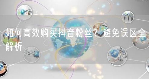 如何高效购买抖音粉丝？避免误区全解析