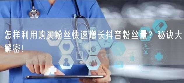 怎样利用购买粉丝快速增长抖音粉丝量？秘诀大解密！