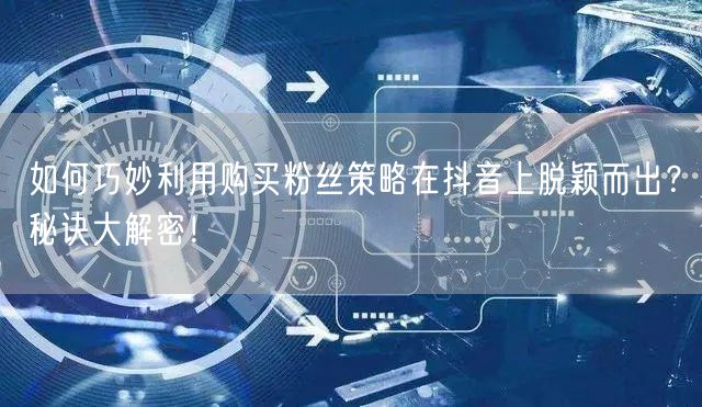 如何巧妙利用购买粉丝策略在抖音上脱颖而出？秘诀大解密！