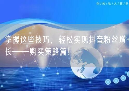 掌握这些技巧，轻松实现抖音粉丝增长——购买策略篇！