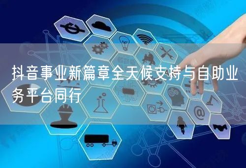 抖音事业新篇章全天候支持与自助业务平台同行