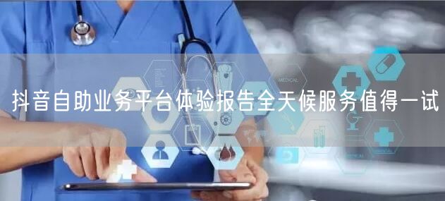 抖音自助业务平台体验报告全天候服务值得一试