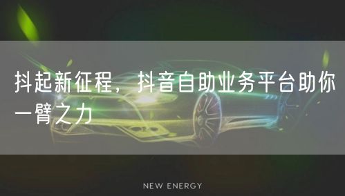抖起新征程，抖音自助业务平台助你一臂之力