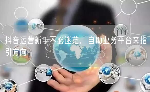 抖音运营新手不必迷茫，自助业务平台来指引方向