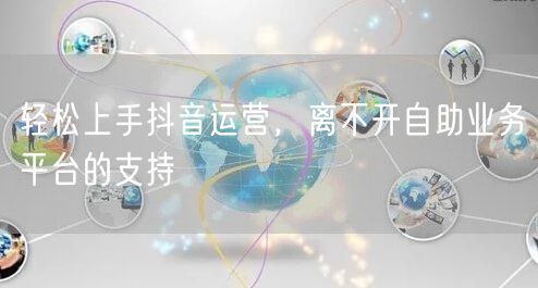 轻松上手抖音运营，离不开自助业务平台的支持
