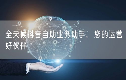 全天候抖音自助业务助手，您的运营好伙伴