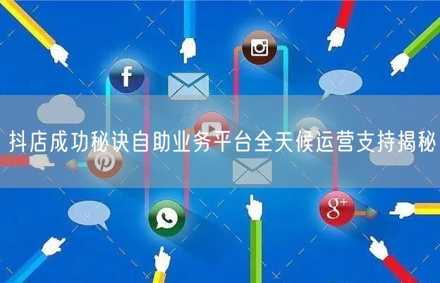 抖店成功秘诀自助业务平台全天候运营支持揭秘
