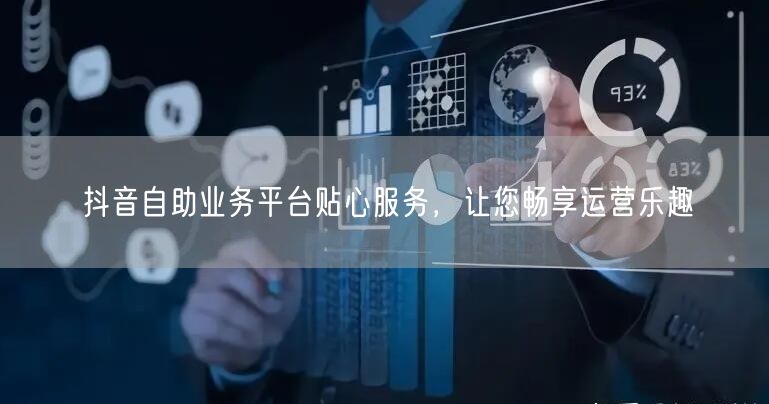 抖音自助业务平台贴心服务，让您畅享运营乐趣