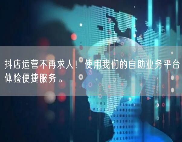 抖店运营不再求人！使用我们的自助业务平台体验便捷服务。