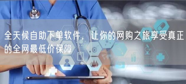 全天候自助下单软件，让你的网购之旅享受真正的全网最低价保障