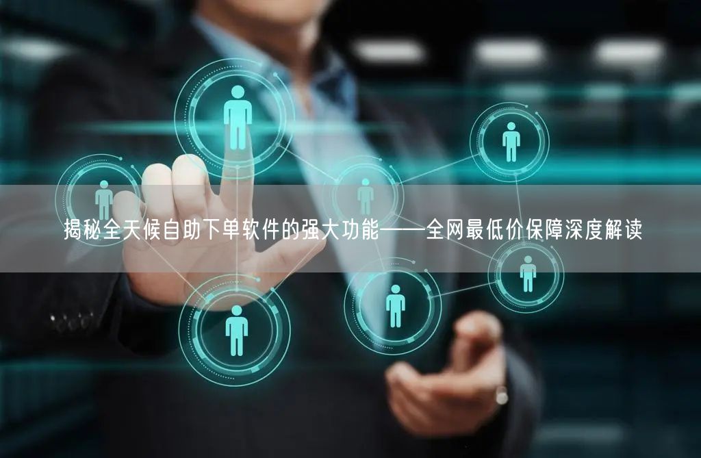 揭秘全天候自助下单软件的强大功能——全网最低价保障深度解读