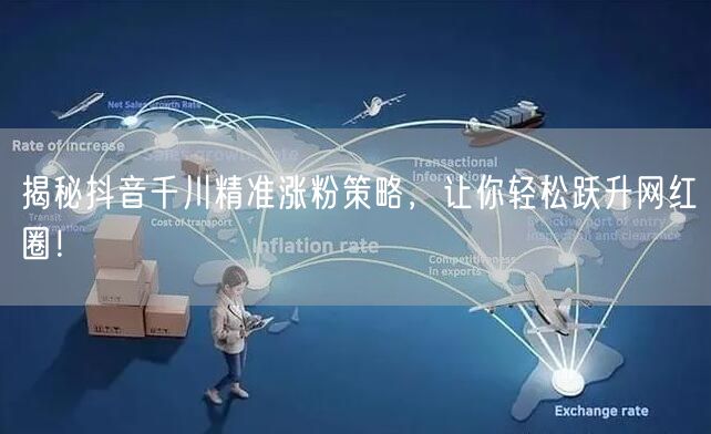 揭秘抖音千川精准涨粉策略，让你轻松跃升网红圈！