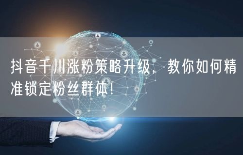 抖音千川涨粉策略升级，教你如何精准锁定粉丝群体！