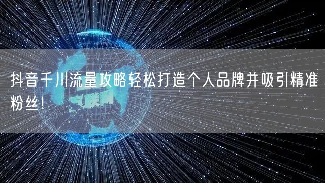 抖音千川流量攻略轻松打造个人品牌并吸引精准粉丝！