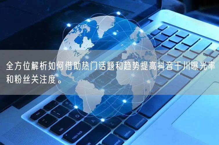 全方位解析如何借助热门话题和趋势提高抖音千川曝光率和粉丝关注度。
